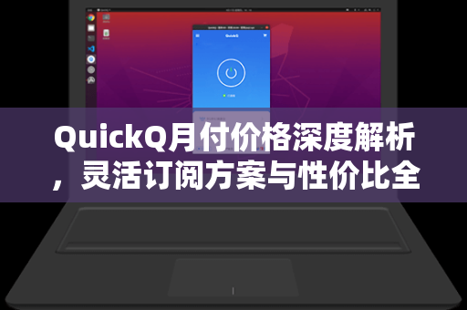 QuickQ月付价格深度解析，灵活订阅方案与性价比全面评测