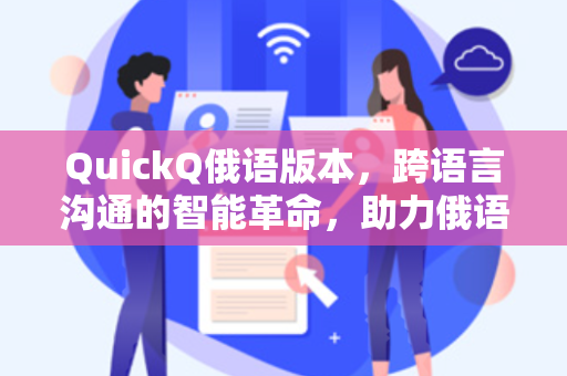 QuickQ俄语版本，跨语言沟通的智能革命，助力俄语区用户高效加速