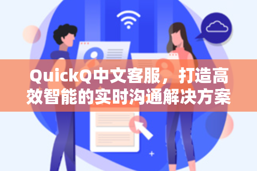 QuickQ中文客服，打造高效智能的实时沟通解决方案