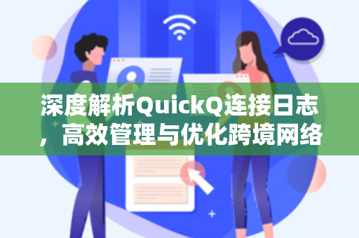 深度解析QuickQ连接日志，高效管理与优化跨境网络体验的全面指南