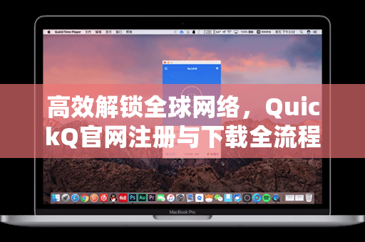 高效解锁全球网络，QuickQ官网注册与下载全流程指南