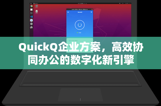 QuickQ企业方案，高效协同办公的数字化新引擎