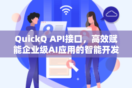 QuickQ API接口，高效赋能企业级AI应用的智能开发工具