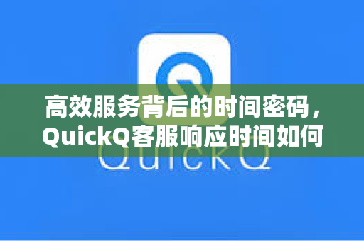 高效服务背后的时间密码，QuickQ客服响应时间如何重塑用户体验？