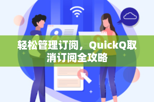 轻松管理订阅,QuickQ取消订阅全攻略-第1张图片-QuickQ下载 - 全球数千台服务器 | 智能路由毫秒级切换 轻松管理订阅,QuickQ取消订阅全攻略-第1张图片-QuickQ下载 - 全球数千台服务器 | 智能路由毫秒级切换
