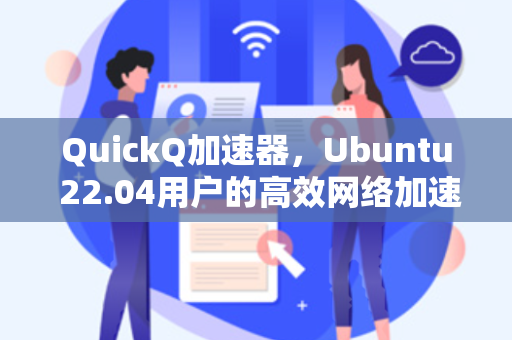 QuickQ加速器，Ubuntu 22.04用户的高效网络加速方案