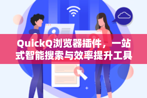 QuickQ浏览器插件，一站式智能搜索与效率提升工具深度解析