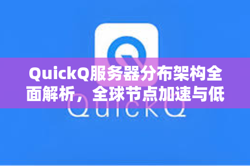 QuickQ服务器分布架构全面解析，全球节点加速与低延迟体验