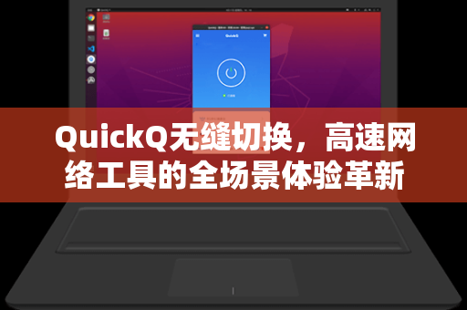 QuickQ无缝切换，高速网络工具的全场景体验革新