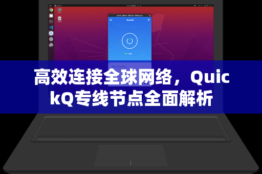 高效连接全球网络，QuickQ专线节点全面解析