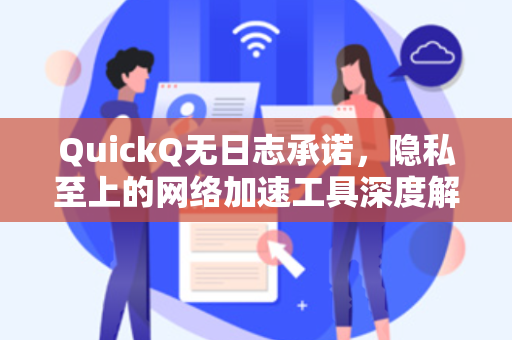 QuickQ无日志承诺，隐私至上的网络加速工具深度解析