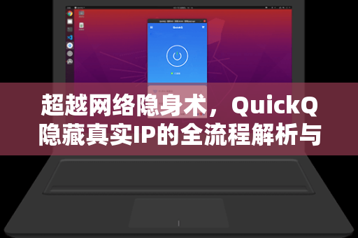 超越网络隐身术，QuickQ隐藏真实IP的全流程解析与实战问答