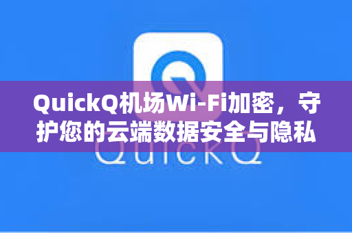 QuickQ机场Wi-Fi加密，守护您的云端数据安全与隐私出行-第1张图片-QuickQ下载 - 全球数千台服务器 | 智能路由毫秒级切换