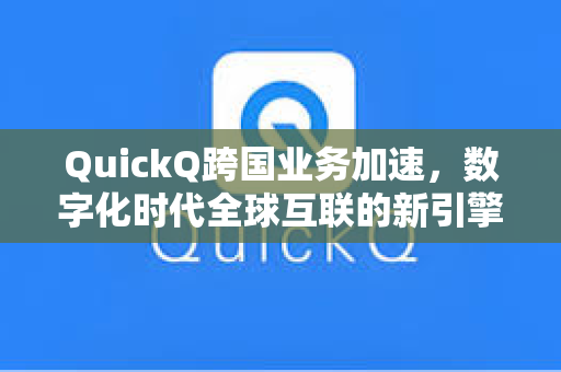 QuickQ跨国业务加速，数字化时代全球互联的新引擎