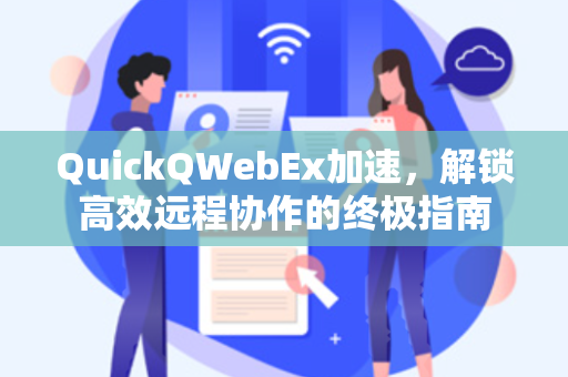 QuickQWebEx加速，解锁高效远程协作的终极指南