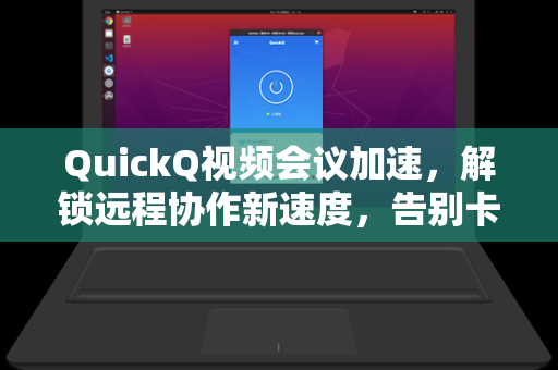 QuickQ视频会议加速，解锁远程协作新速度，告别卡顿与延迟