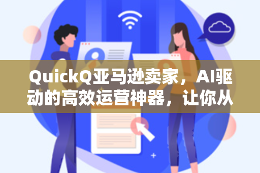 QuickQ亚马逊卖家，AI驱动的高效运营神器，让你从数据困境中突围-第1张图片-QuickQ下载 - 全球数千台服务器 | 智能路由毫秒级切换