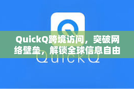 QuickQ跨境访问，突破网络壁垒，解锁全球信息自由的智能工具
