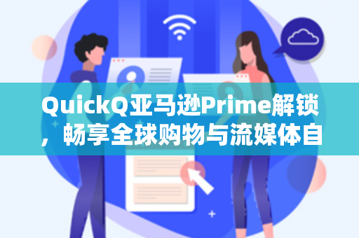 QuickQ亚马逊Prime解锁，畅享全球购物与流媒体自由的终极指南