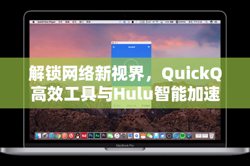 解锁网络新视界，QuickQ高效工具与Hulu智能加速的全面指南