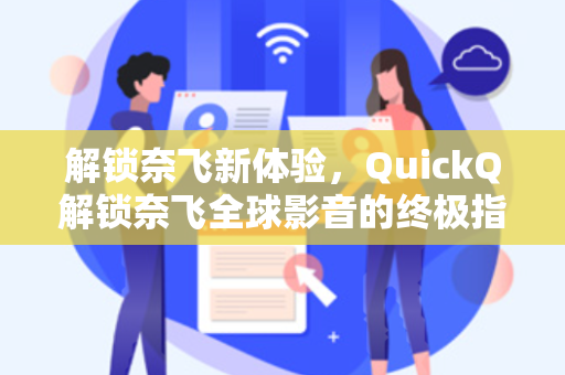 解锁奈飞新体验，QuickQ解锁奈飞全球影音的终极指南