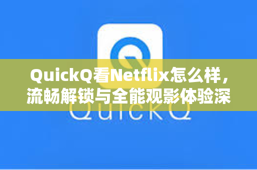 QuickQ看Netflix怎么样，流畅解锁与全能观影体验深度评测
