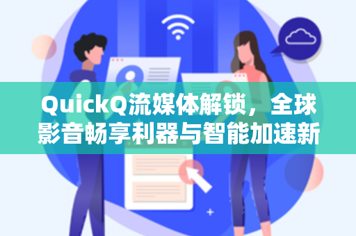 QuickQ流媒体解锁，全球影音畅享利器与智能加速新体验