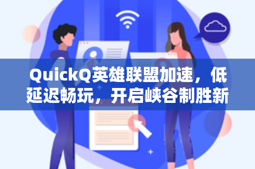QuickQ英雄联盟加速，低延迟畅玩，开启峡谷制胜新篇章