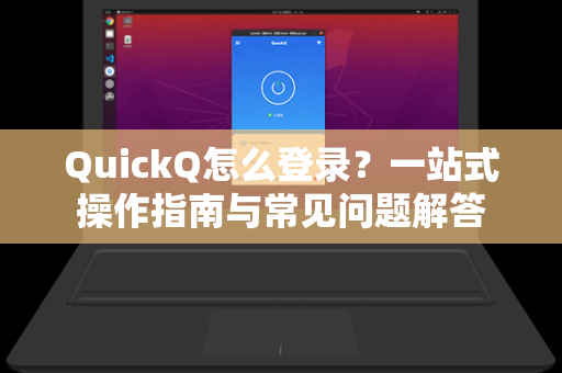 QuickQ怎么登录？一站式操作指南与常见问题解答