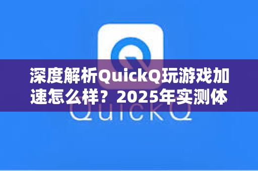 深度解析QuickQ玩游戏加速怎么样？2025年实测体验与下载指南
