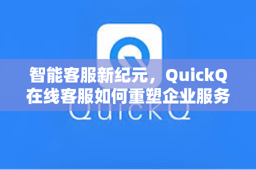 智能客服新纪元，QuickQ在线客服如何重塑企业服务效率