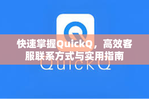 快速掌握QuickQ，高效客服联系方式与实用指南