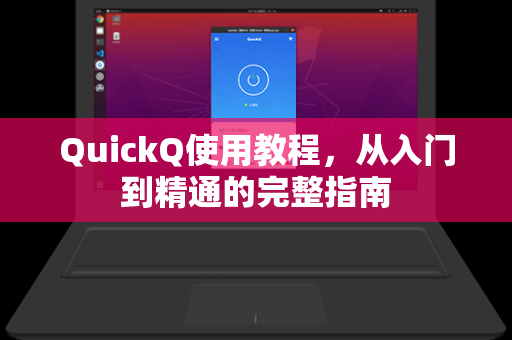 QuickQ使用教程，从入门到精通的完整指南