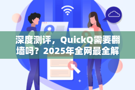 深度测评，QuickQ需要翻墙吗？2025年全网最全解析-第1张图片-QuickQ下载 - 全球数千台服务器 | 智能路由毫秒级切换
