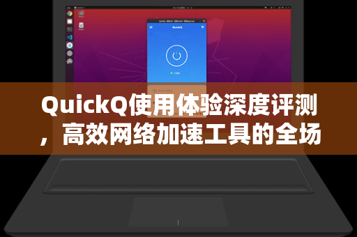 QuickQ使用体验深度评测，高效网络加速工具的全场景实测指南