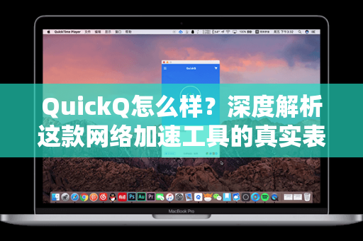 QuickQ怎么样？深度解析这款网络加速工具的真实表现与使用体验