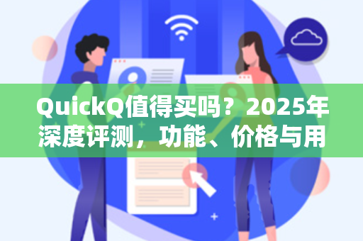 QuickQ值得买吗？2025年深度评测，功能、价格与用户体验全解析