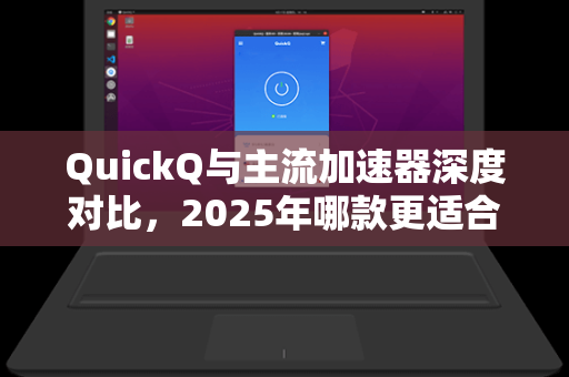 QuickQ与主流加速器深度对比，2025年哪款更适合你的网络需求？