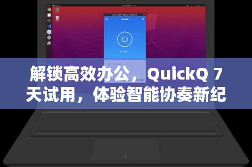 解锁高效办公，QuickQ 7天试用，体验智能协奏新纪元