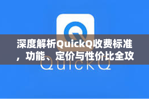 深度解析QuickQ收费标准，功能、定价与性价比全攻略