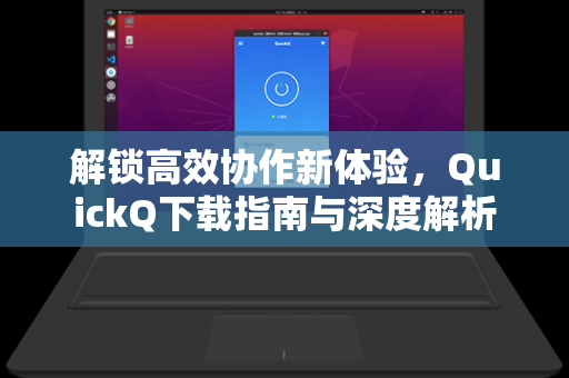 解锁高效协作新体验，QuickQ下载指南与深度解析