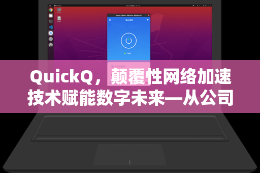 QuickQ，颠覆性网络加速技术赋能数字未来—从公司背景到核心价值全解析