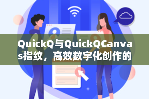 QuickQ与QuickQCanvas指纹，高效数字化创作的革命性工具