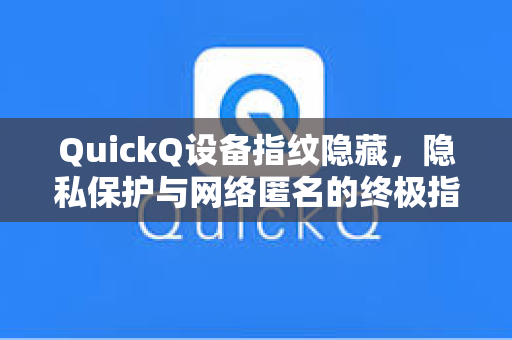 QuickQ设备指纹隐藏，隐私保护与网络匿名的终极指南