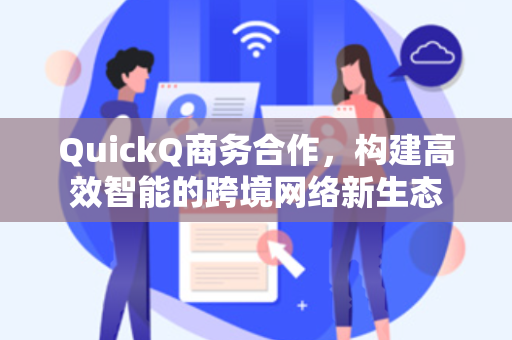 QuickQ商务合作，构建高效智能的跨境网络新生态
