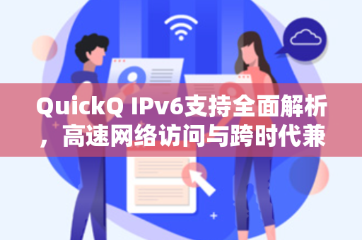 QuickQ IPv6支持全面解析，高速网络访问与跨时代兼容性指南
