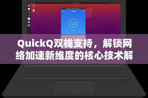 QuickQ双栈支持，解锁网络加速新维度的核心技术解析