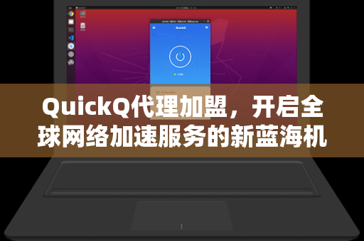 QuickQ代理加盟,开启全球网络加速服务的新蓝海机遇-第1张图片-QuickQ下载 - 全球数千台服务器 | 智能路由毫秒级切换 QuickQ代理加盟,开启全球网络加速服务的新蓝海机遇-第1张图片-QuickQ下载 - 全球数千台服务器 | 智能路由毫秒级切换