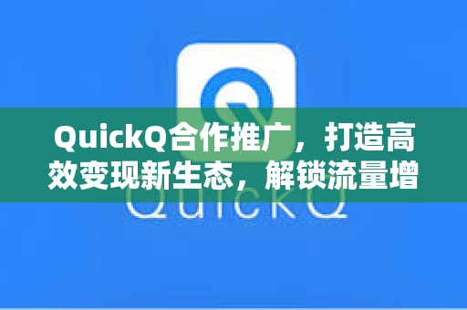 QuickQ合作推广，打造高效变现新生态，解锁流量增长密码