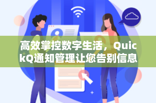 高效掌控数字生活，QuickQ通知管理让您告别信息洪流